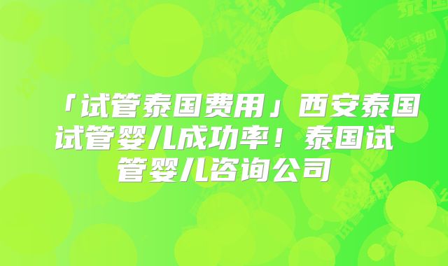「试管泰国费用」西安泰国试管婴儿成功率！泰国试管婴儿咨询公司