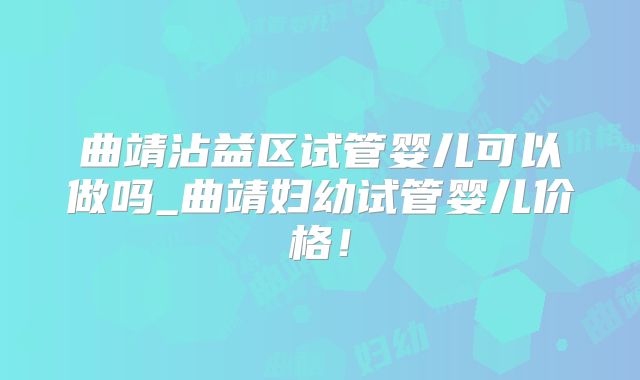 曲靖沾益区试管婴儿可以做吗_曲靖妇幼试管婴儿价格！