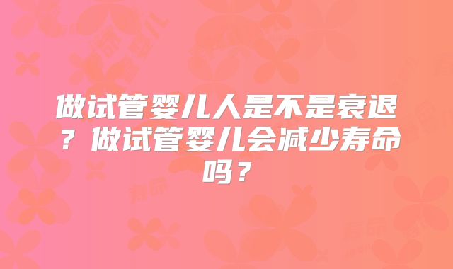 做试管婴儿人是不是衰退?做试管婴儿会减少寿命吗?