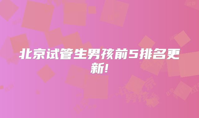 北京试管生男孩前5排名更新!