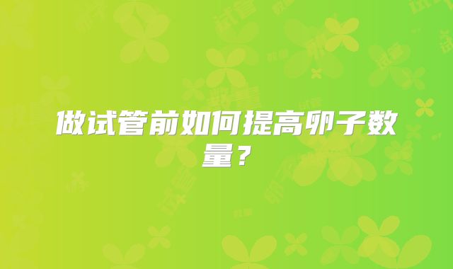做试管前如何提高卵子数量?