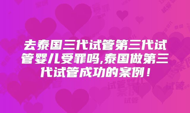 去泰国三代试管第三代试管婴儿受罪吗,泰国做第三代试管成功的案例!