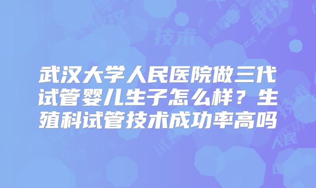 武汉大学人民医院做三代试管婴儿生子怎么样?生殖科试管技术成功率高吗