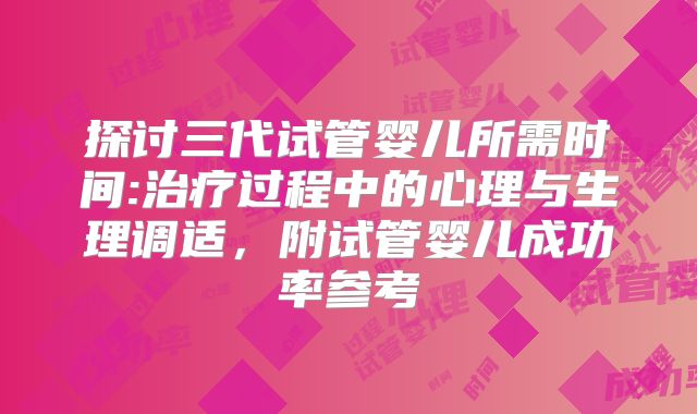 探讨三代试管婴儿所需时间:治疗过程中的心理与生理调适,附试管婴儿成功率参考