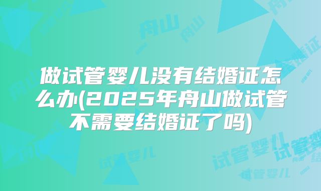 做试管婴儿没有结婚证怎么办(2025年舟山做试管不需要结婚证了吗)
