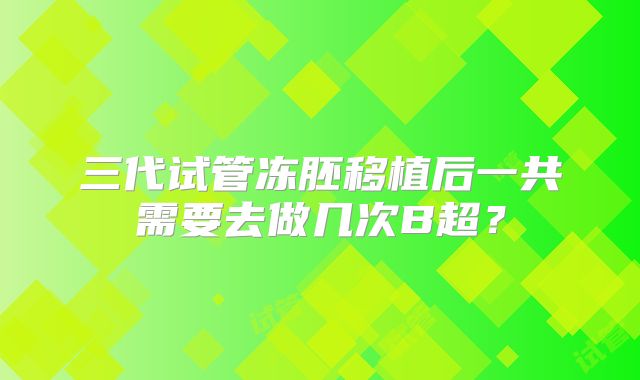 三代试管冻胚移植后一共需要去做几次B超?
