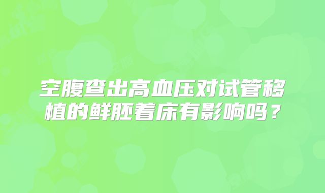 空腹查出高血压对试管移植的鲜胚着床有影响吗?