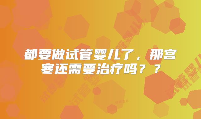 都要做试管婴儿了，那宫寒还需要治疗吗？？