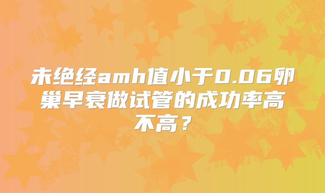 未绝经amh值小于0.06卵巢早衰做试管的成功率高不高？