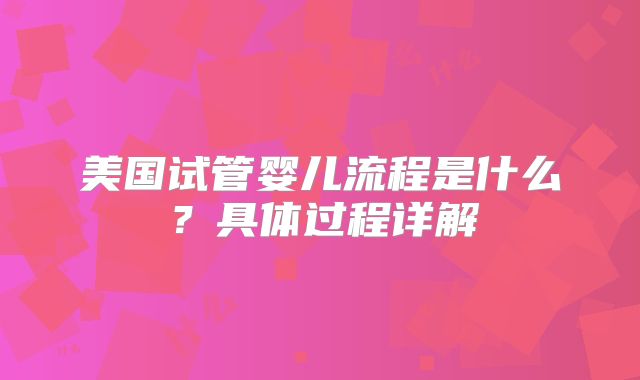 美国试管婴儿流程是什么?具体过程详解