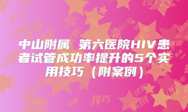 中山附属 第六医院HIV患者试管成功率提升的5个实用技巧（附案例）
