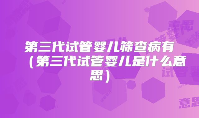 第三代试管婴儿筛查病有(第三代试管婴儿是什么意思)