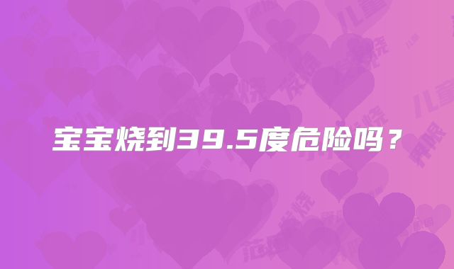 宝宝烧到39.5度危险吗?