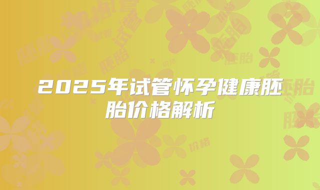 2025年试管怀孕健康胚胎价格解析