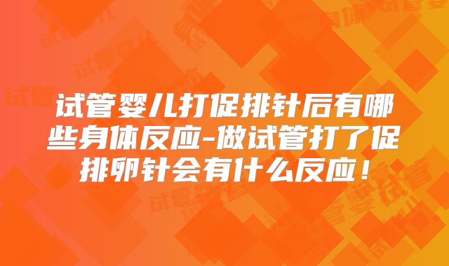 试管婴儿打促排针后有哪些身体反应-做试管打了促排卵针会有什么反应！