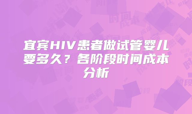 宜宾HIV患者做试管婴儿要多久?各阶段时间成本分析