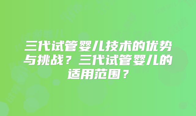 三代试管婴儿技术的优势与挑战?三代试管婴儿的适用范围?