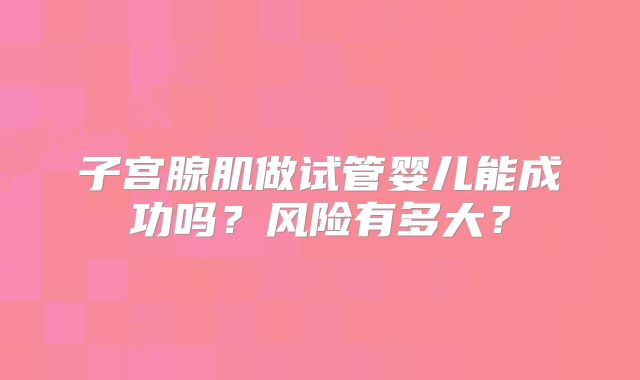 子宫腺肌做试管婴儿能成功吗？风险有多大？
