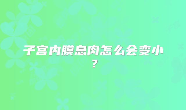子宫内膜息肉怎么会变小？