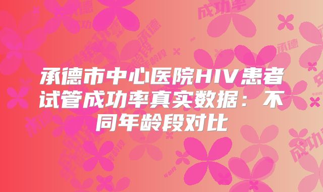 承德市中心医院HIV患者试管成功率真实数据:不同年龄段对比