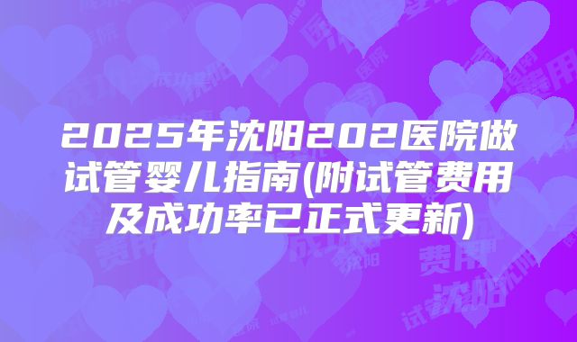 2025年沈阳202医院做试管婴儿指南(附试管费用及成功率已正式更新)