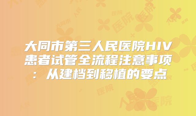 大同市第三人民医院HIV患者试管全流程注意事项:从建档到移植的要点