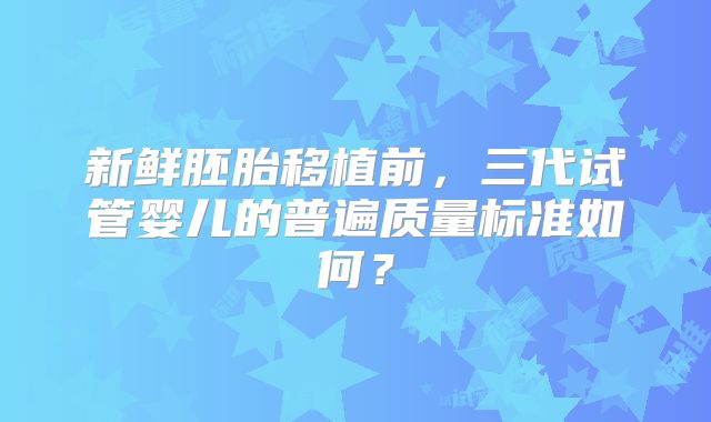 新鲜胚胎移植前,三代试管婴儿的普遍质量标准如何?