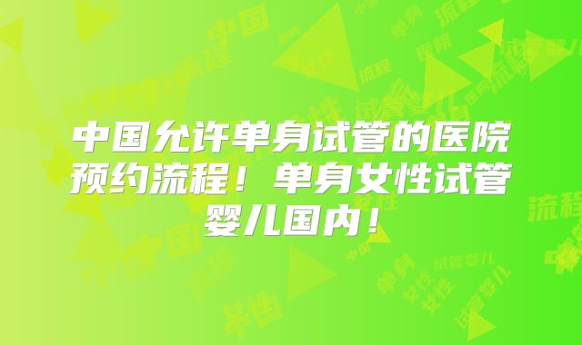 中国允许单身试管的医院预约流程!单身女性试管婴儿国内!