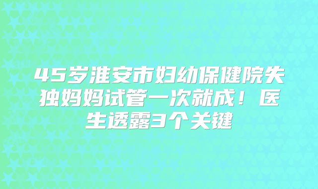 45岁淮安市妇幼保健院失独妈妈试管一次就成!医生透露3个关键