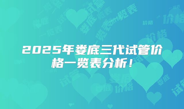 2025年娄底三代试管价格一览表分析！