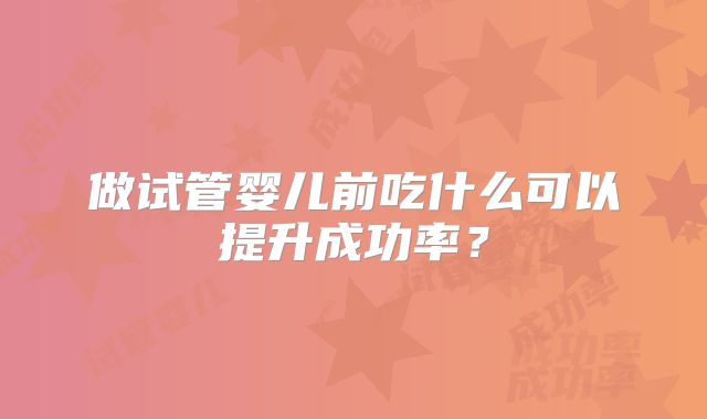 做试管婴儿前吃什么可以提升成功率?