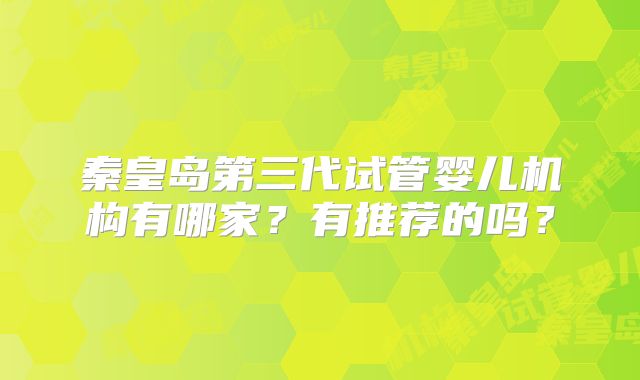 秦皇岛第三代试管婴儿机构有哪家？有推荐的吗？