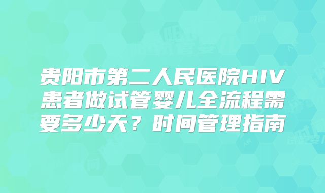 贵阳市第二人民医院HIV患者做试管婴儿全流程需要多少天?时间管理指南