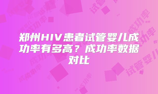 郑州HIV患者试管婴儿成功率有多高？成功率数据对比