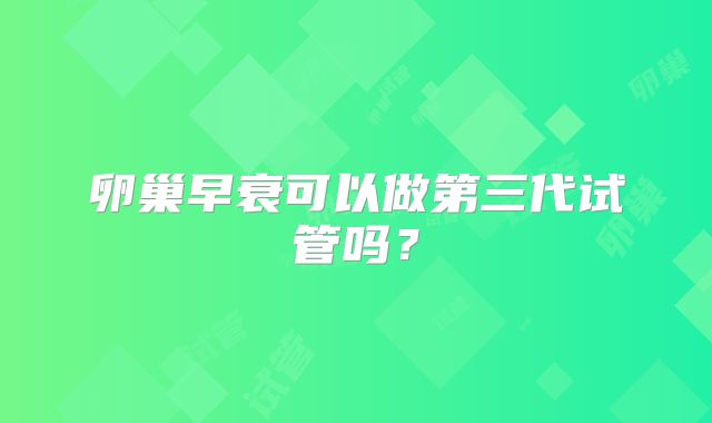 卵巢早衰可以做第三代试管吗？