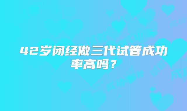 42岁闭经做三代试管成功率高吗?