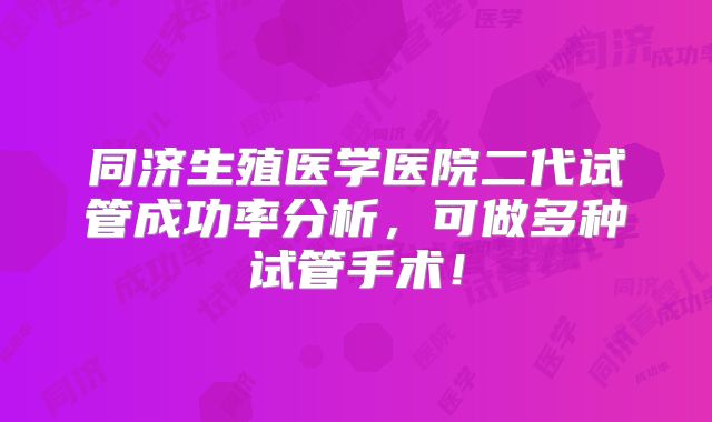 同济生殖医学医院二代试管成功率分析,可做多种试管手术!