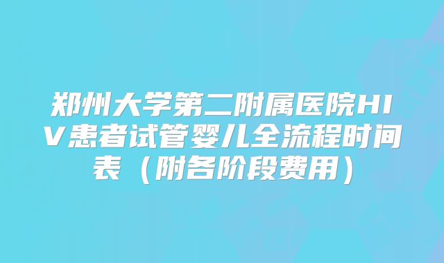 郑州大学第二附属医院HIV患者试管婴儿全流程时间表(附各阶段费用)