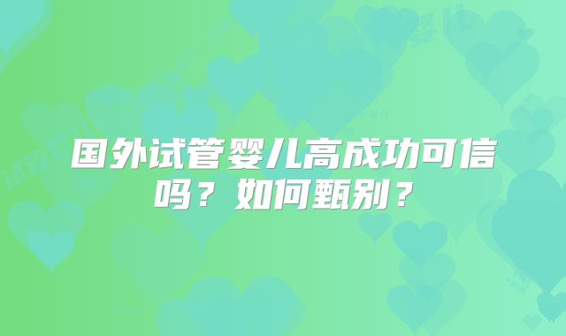 国外试管婴儿高成功可信吗？如何甄别？