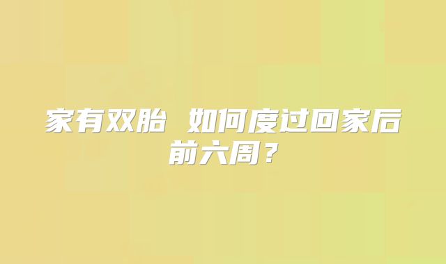 家有双胎 如何度过回家后前六周?