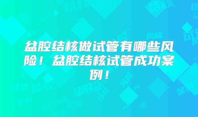 盆腔结核做试管有哪些风险!盆腔结核试管成功案例!