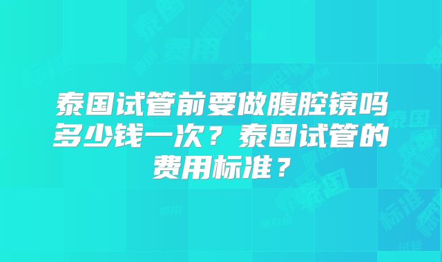 泰国试管前要做腹腔镜吗多少钱一次?泰国试管的费用标准?