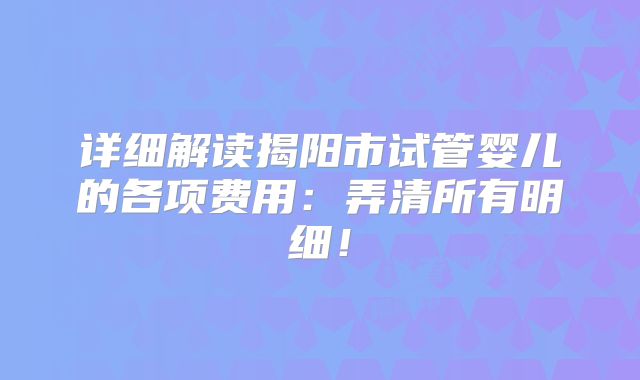 详细解读揭阳市试管婴儿的各项费用：弄清所有明细！