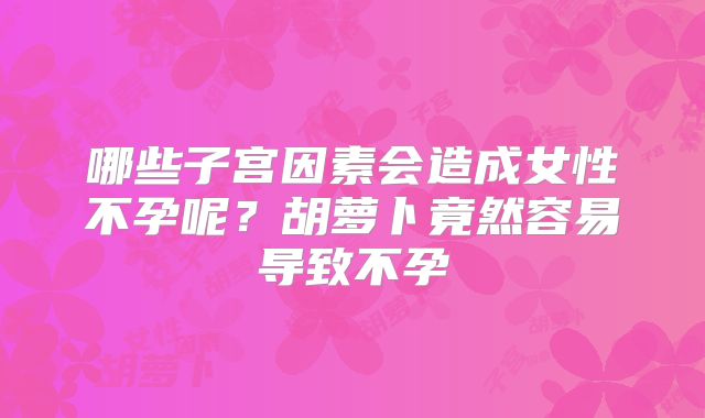 哪些子宫因素会造成女性不孕呢？胡萝卜竟然容易导致不孕
