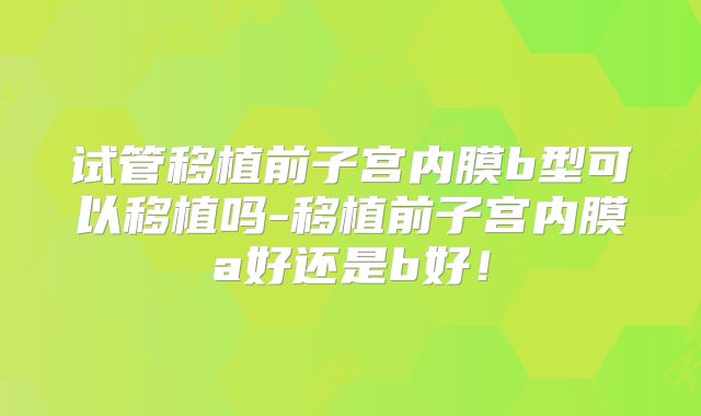 试管移植前子宫内膜b型可以移植吗-移植前子宫内膜a好还是b好！