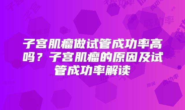 子宫肌瘤做试管成功率高吗？子宫肌瘤的原因及试管成功率解读