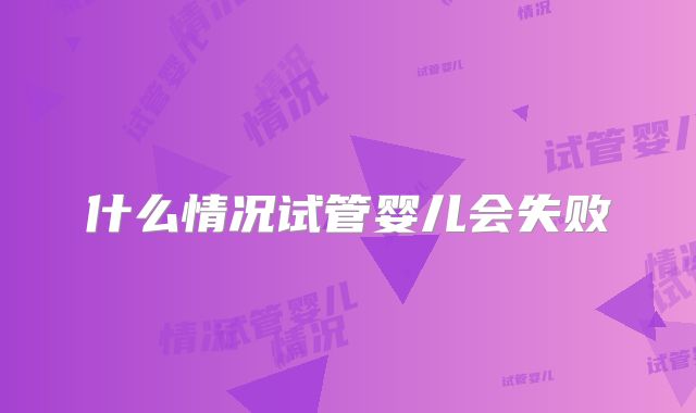 什么情况试管婴儿会失败