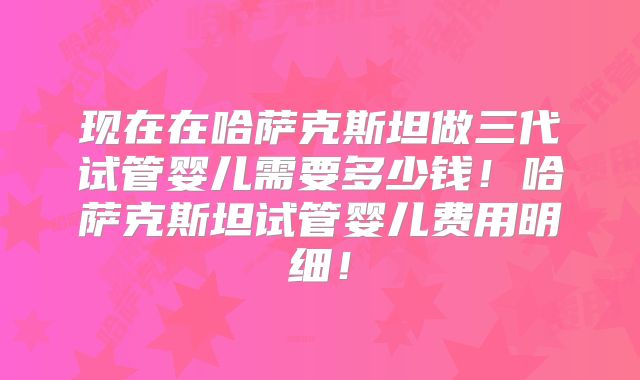 现在在哈萨克斯坦做三代试管婴儿需要多少钱！哈萨克斯坦试管婴儿费用明细！