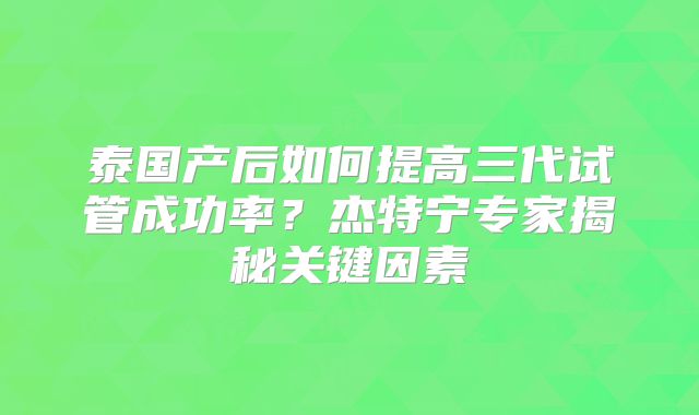 泰国产后如何提高三代试管成功率?杰特宁专家揭秘关键因素