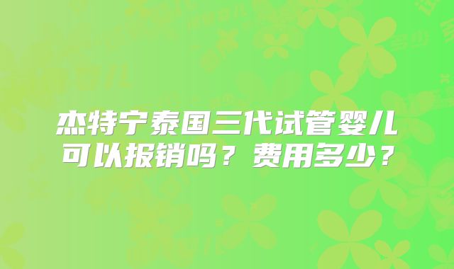 杰特宁泰国三代试管婴儿可以报销吗?费用多少?